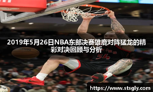 2019年5月26日NBA东部决赛雄鹿对阵猛龙的精彩对决回顾与分析