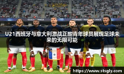 U21西班牙与意大利激战正酣青年球员展现足球未来的无限可能