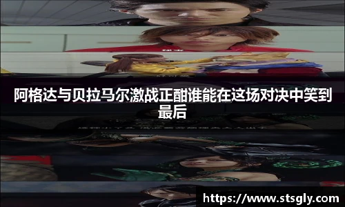 阿格达与贝拉马尔激战正酣谁能在这场对决中笑到最后