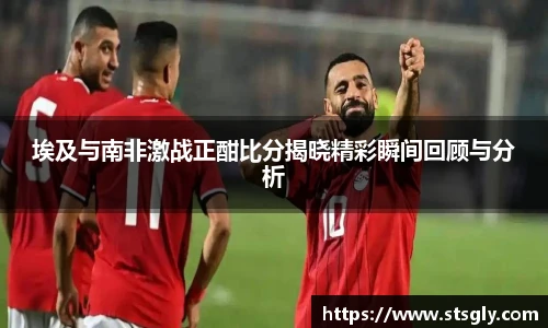 埃及与南非激战正酣比分揭晓精彩瞬间回顾与分析