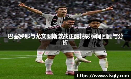 巴塞罗那与尤文图斯激战正酣精彩瞬间回顾与分析